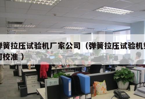 彈簧拉壓試驗(yàn)機(jī)廠家公司（彈簧拉壓試驗(yàn)機(jī)如何校準(zhǔn) ）