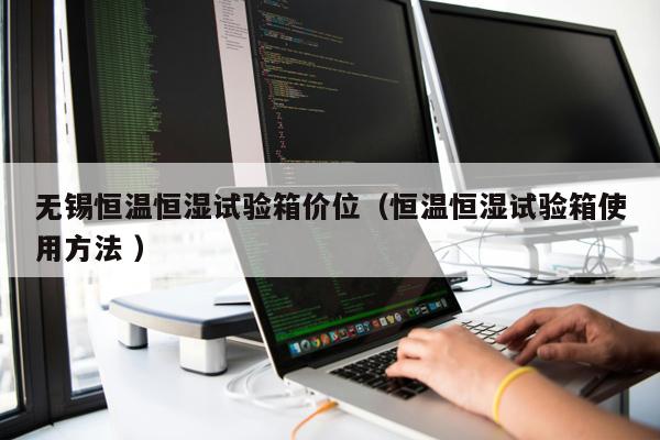 無錫恒溫恒濕試驗箱價位（恒溫恒濕試驗箱使用方法 ）