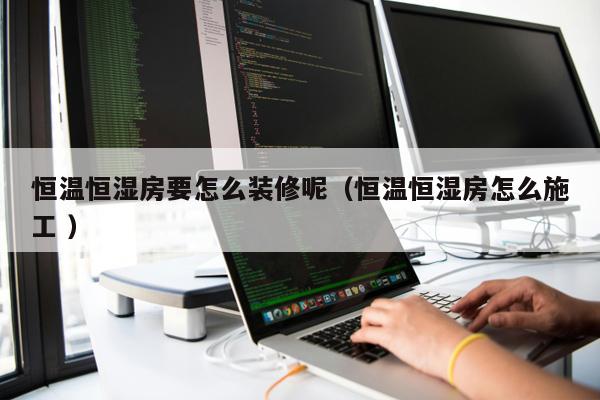 恒溫恒濕房要怎么裝修呢（恒溫恒濕房怎么施工 ）