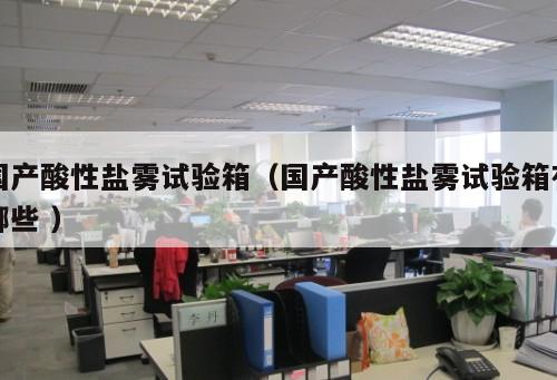 國產(chǎn)酸性鹽霧試驗(yàn)箱（國產(chǎn)酸性鹽霧試驗(yàn)箱有哪些 ）