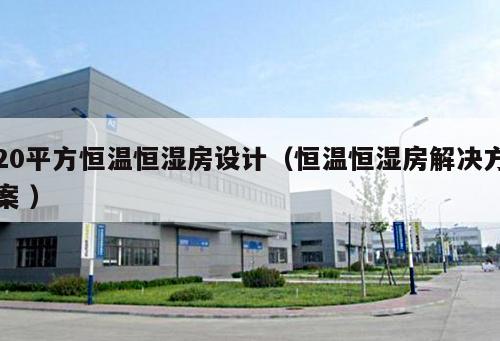 20平方恒溫恒濕房設(shè)計(jì)（恒溫恒濕房解決方案 ）