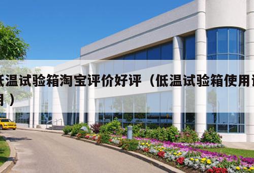 低溫試驗(yàn)箱淘寶評(píng)價(jià)好評(píng)（低溫試驗(yàn)箱使用說(shuō)明 ）