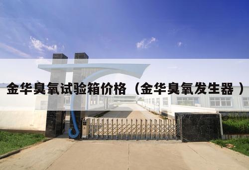 金華臭氧試驗(yàn)箱價(jià)格（金華臭氧發(fā)生器 ）