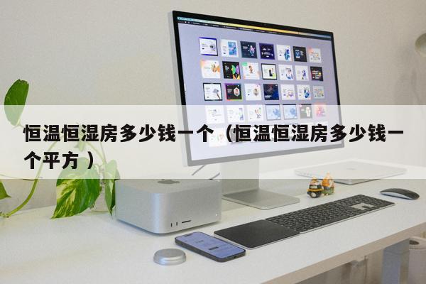 恒溫恒濕房多少錢(qián)一個(gè)（恒溫恒濕房多少錢(qián)一個(gè)平方 ）