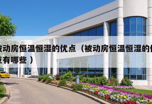 被動房恒溫恒濕的優(yōu)點(diǎn)（被動房恒溫恒濕的優(yōu)點(diǎn)有哪些 ）