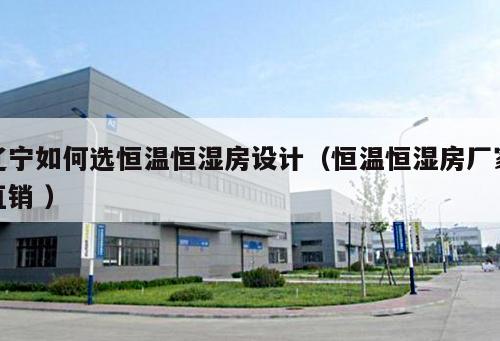 遼寧如何選恒溫恒濕房設(shè)計(jì)（恒溫恒濕房廠家直銷 ）