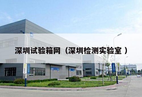 深圳試驗箱網（深圳檢測實驗室 ）