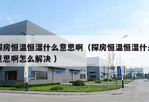 探房恒溫恒濕什么意思?。ㄌ椒亢銣睾銤袷裁匆馑及≡趺唇鉀Q ）