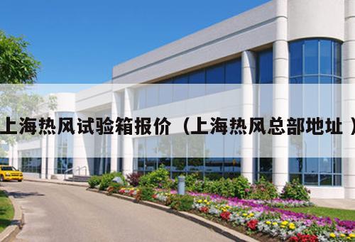 上海熱風(fēng)試驗(yàn)箱報價（上海熱風(fēng)總部地址 ）