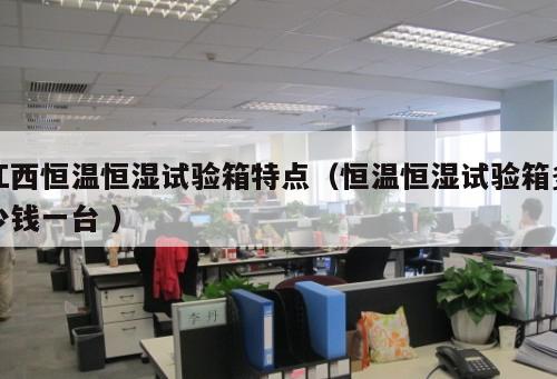 江西恒溫恒濕試驗(yàn)箱特點(diǎn)（恒溫恒濕試驗(yàn)箱多少錢(qián)一臺(tái) ）