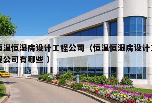 恒溫恒濕房設(shè)計工程公司（恒溫恒濕房設(shè)計工程公司有哪些 ）