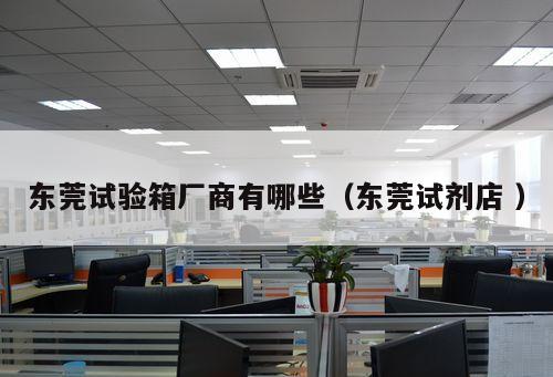 東莞試驗(yàn)箱廠商有哪些（東莞試劑店 ）
