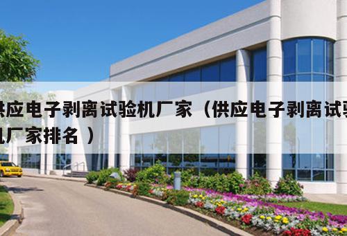 供應電子剝離試驗機廠家（供應電子剝離試驗機廠家排名 ）