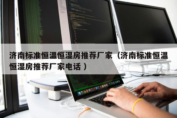 濟(jì)南標(biāo)準(zhǔn)恒溫恒濕房推薦廠家（濟(jì)南標(biāo)準(zhǔn)恒溫恒濕房推薦廠家電話 ）