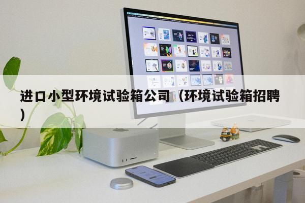 進(jìn)口小型環(huán)境試驗(yàn)箱公司（環(huán)境試驗(yàn)箱招聘 ）