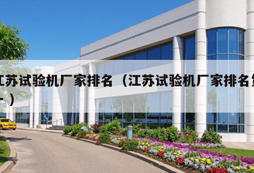 江蘇試驗(yàn)機(jī)廠家排名（江蘇試驗(yàn)機(jī)廠家排名第一 ）