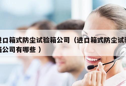 進(jìn)口箱式防塵試驗(yàn)箱公司（進(jìn)口箱式防塵試驗(yàn)箱公司有哪些 ）