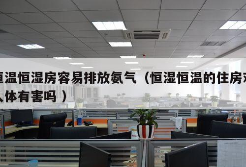 恒溫恒濕房容易排放氨氣（恒濕恒溫的住房對(duì)人體有害嗎 ）