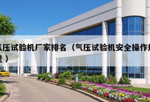 氣壓試驗(yàn)機(jī)廠(chǎng)家排名（氣壓試驗(yàn)機(jī)安全操作規(guī)程 ）