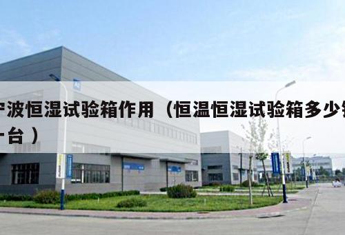 寧波恒濕試驗(yàn)箱作用（恒溫恒濕試驗(yàn)箱多少錢(qián)一臺(tái) ）