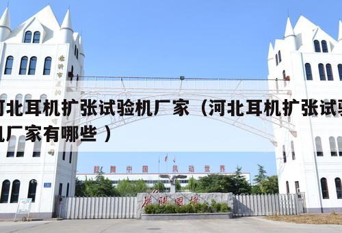 河北耳機擴張試驗機廠家（河北耳機擴張試驗機廠家有哪些 ）