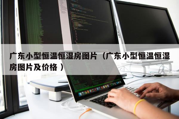 廣東小型恒溫恒濕房圖片（廣東小型恒溫恒濕房圖片及價格 ）