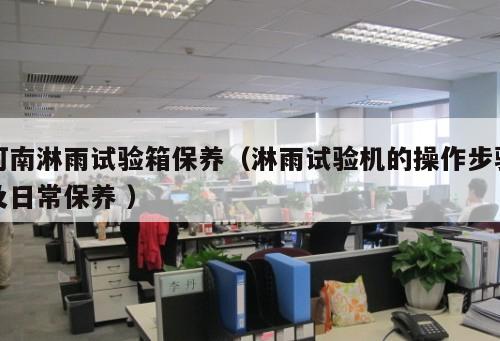 河南淋雨試驗箱保養(yǎng)（淋雨試驗機的操作步驟及日常保養(yǎng) ）