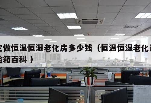 定做恒溫恒濕老化房多少錢（恒溫恒濕老化試驗(yàn)箱百科 ）