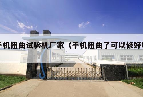 手機(jī)扭曲試驗機(jī)廠家（手機(jī)扭曲了可以修好嗎 ）