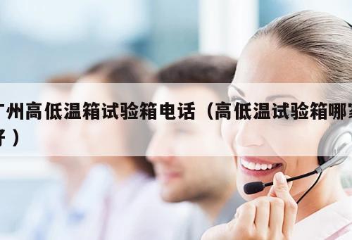 廣州高低溫箱試驗(yàn)箱電話(huà)（高低溫試驗(yàn)箱哪家好 ）