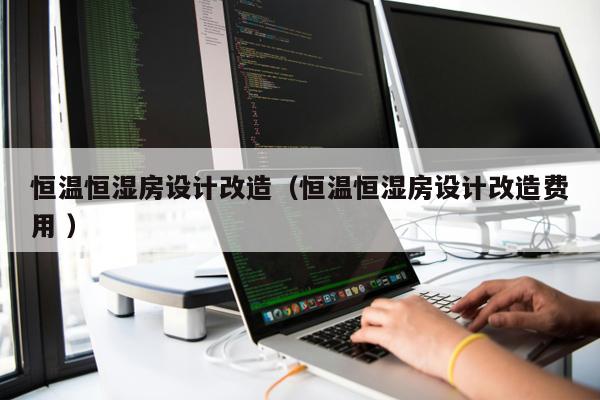 恒溫恒濕房設(shè)計改造（恒溫恒濕房設(shè)計改造費用 ）