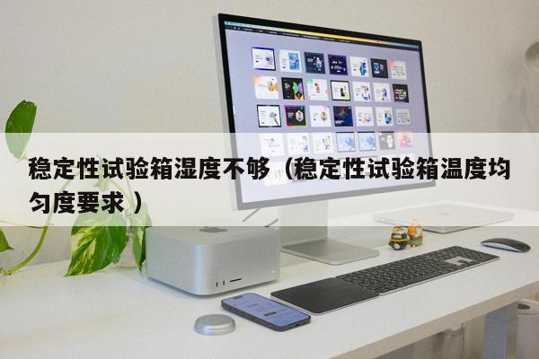 穩(wěn)定性試驗箱濕度不夠（穩(wěn)定性試驗箱溫度均勻度要求 ）