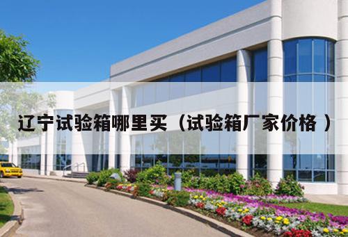 遼寧試驗箱哪里買（試驗箱廠家價格 ）