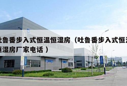 吐魯番步入式恒溫恒濕房（吐魯番步入式恒溫恒濕房廠家電話 ）