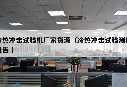 冷熱沖擊試驗(yàn)機(jī)廠家貨源（冷熱沖擊試驗(yàn)測(cè)試報(bào)告 ）