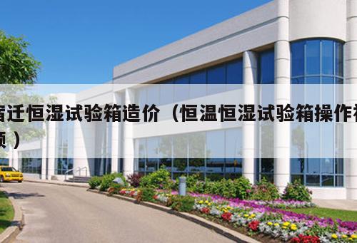 宿遷恒濕試驗箱造價（恒溫恒濕試驗箱操作視頻 ）