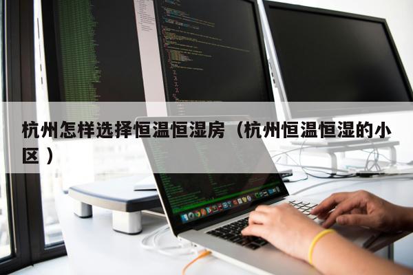 杭州怎樣選擇恒溫恒濕房（杭州恒溫恒濕的小區(qū) ）