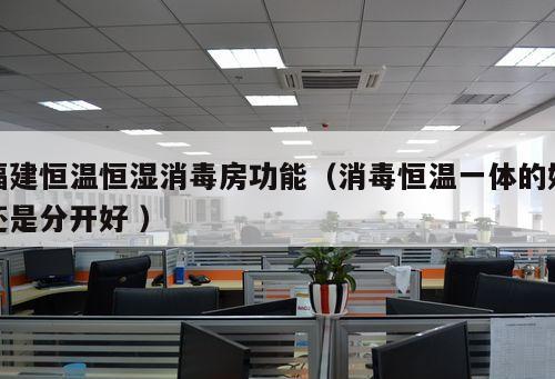 福建恒溫恒濕消毒房功能（消毒恒溫一體的好還是分開好 ）