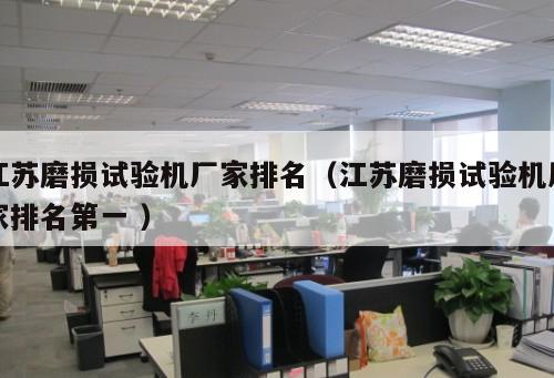 江蘇磨損試驗(yàn)機(jī)廠家排名（江蘇磨損試驗(yàn)機(jī)廠家排名第一 ）