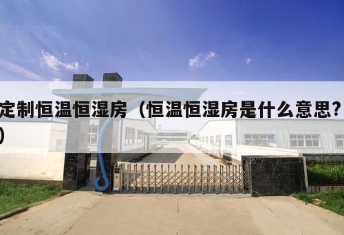 定制恒溫恒濕房（恒溫恒濕房是什么意思? ）