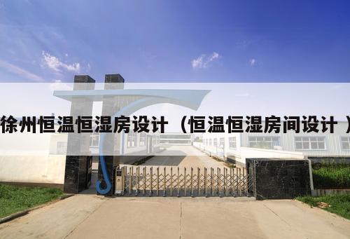 徐州恒溫恒濕房設(shè)計（恒溫恒濕房間設(shè)計 ）