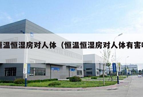 恒溫恒濕房對人體（恒溫恒濕房對人體有害嗎 ）