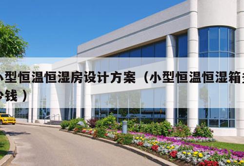 小型恒溫恒濕房設(shè)計(jì)方案（小型恒溫恒濕箱多少錢 ）