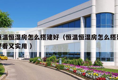 恒溫恒濕房怎么搭建好（恒溫恒濕房怎么搭建好看又實(shí)用 ）