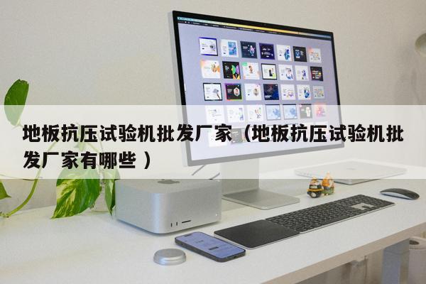 地板抗壓試驗機批發(fā)廠家（地板抗壓試驗機批發(fā)廠家有哪些 ）