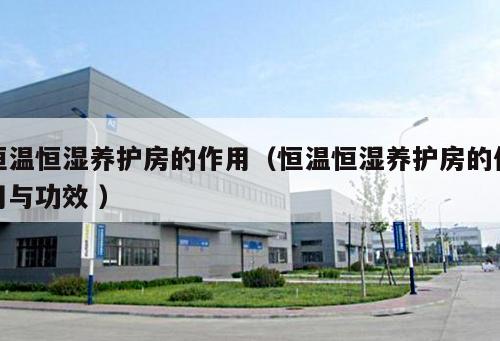 恒溫恒濕養(yǎng)護房的作用（恒溫恒濕養(yǎng)護房的作用與功效 ）