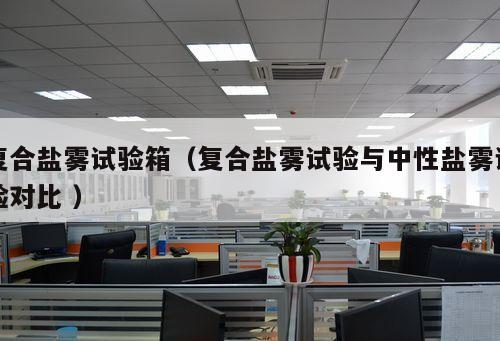 復(fù)合鹽霧試驗(yàn)箱（復(fù)合鹽霧試驗(yàn)與中性鹽霧試驗(yàn)對(duì)比 ）