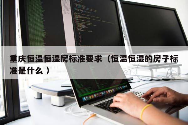 重慶恒溫恒濕房標準要求（恒溫恒濕的房子標準是什么 ）