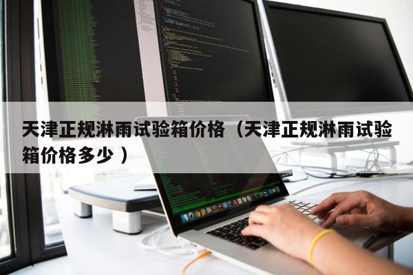 天津正規(guī)淋雨試驗(yàn)箱價(jià)格（天津正規(guī)淋雨試驗(yàn)箱價(jià)格多少 ）