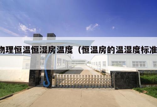 物理恒溫恒濕房溫度（恒溫房的溫濕度標(biāo)準(zhǔn) ）